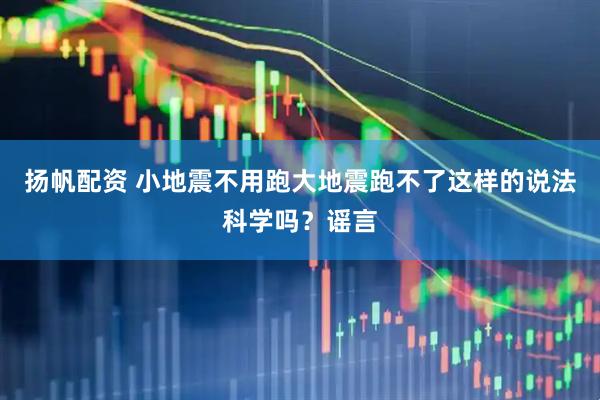 扬帆配资 小地震不用跑大地震跑不了这样的说法科学吗？谣言