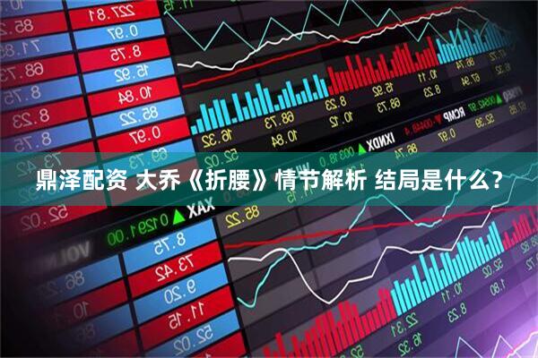 鼎泽配资 大乔《折腰》情节解析 结局是什么？