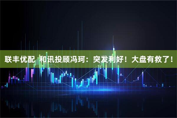 联丰优配  和讯投顾冯珂：突发利好！大盘有救了！