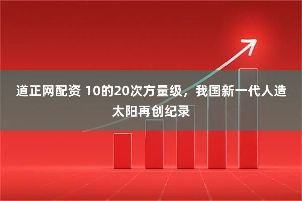 道正网配资 10的20次方量级，我国新一代人造太阳再创纪录