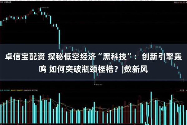 卓信宝配资 探秘低空经济“黑科技”：创新引擎轰鸣 如何突破瓶颈桎梏？|数新风