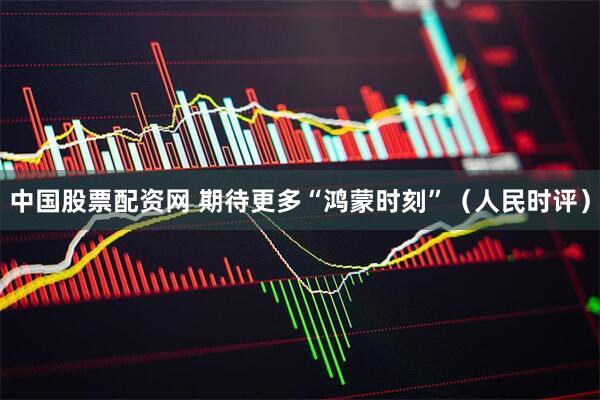 中国股票配资网 期待更多“鸿蒙时刻”（人民时评）