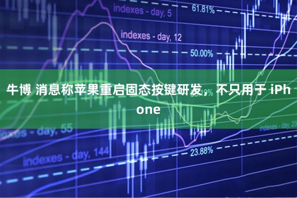牛博 消息称苹果重启固态按键研发，不只用于 iPhone