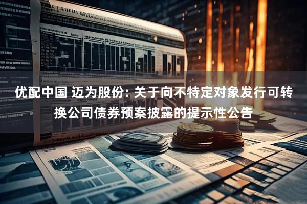 优配中国 迈为股份: 关于向不特定对象发行可转换公司债券预案披露的提示性公告