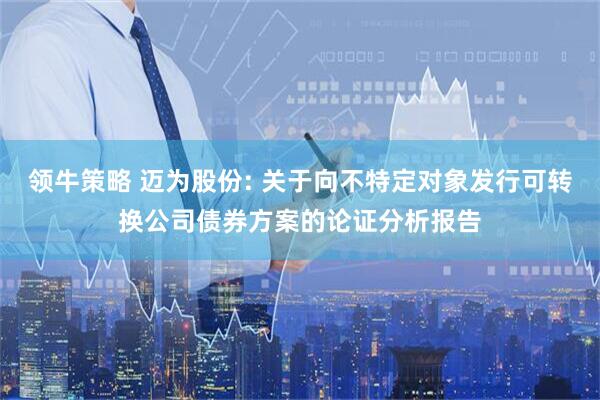 领牛策略 迈为股份: 关于向不特定对象发行可转换公司债券方案的论证分析报告