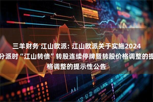 三羊财务 江山欧派: 江山欧派关于实施2024年度权益分派时“江山转债”转股连续停牌暨转股价格调整的提示性公告