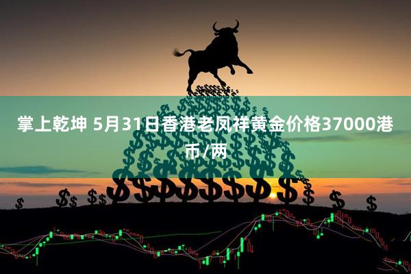 掌上乾坤 5月31日香港老凤祥黄金价格37000港币/两