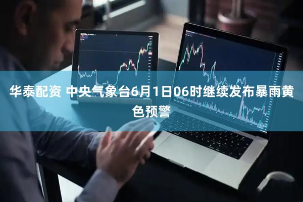华泰配资 中央气象台6月1日06时继续发布暴雨黄色预警