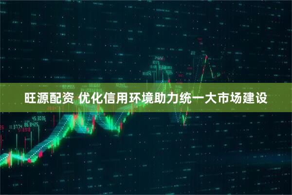 旺源配资 优化信用环境助力统一大市场建设