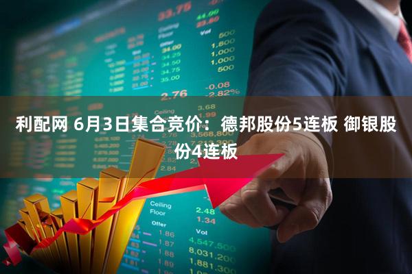 利配网 6月3日集合竞价：德邦股份5连板 御银股份4连板