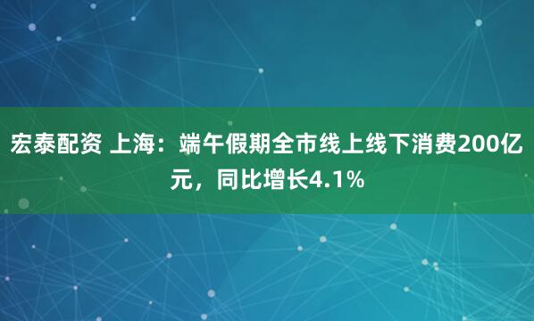 宏泰配资 上海：端午假期全市线上线下消费200亿元，同比增长4.1%