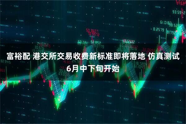 富裕配 港交所交易收费新标准即将落地 仿真测试6月中下旬开始