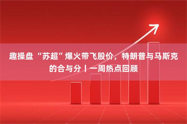 趣操盘 “苏超”爆火带飞股价，特朗普与马斯克的合与分丨一周热点回顾