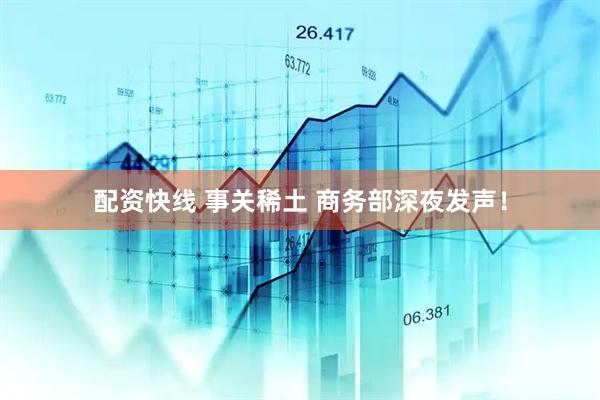 配资快线 事关稀土 商务部深夜发声！
