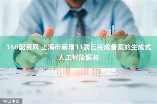 360配资网 上海市新增11款已完成备案的生成式人工智能服务