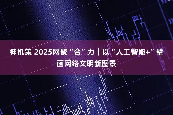 神机策 2025网聚“合”力｜以“人工智能+”擘画网络文明新图景