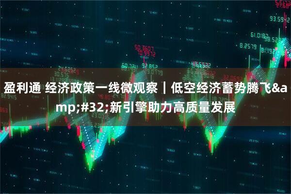 盈利通 经济政策一线微观察｜低空经济蓄势腾飞&#32;新引擎助力高质量发展
