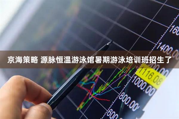 京海策略 源脉恒温游泳馆暑期游泳培训班招生了