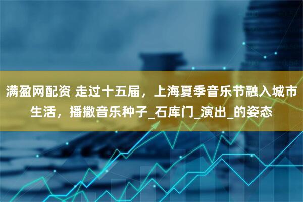 满盈网配资 走过十五届，上海夏季音乐节融入城市生活，播撒音乐种子_石库门_演出_的姿态