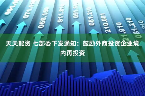 天天配资 七部委下发通知：鼓励外商投资企业境内再投资