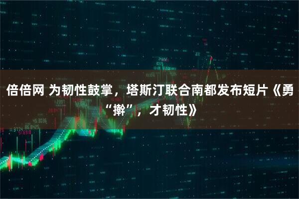 倍倍网 为韧性鼓掌，塔斯汀联合南都发布短片《勇“擀”，才韧性》