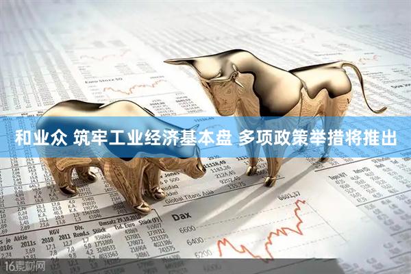 和业众 筑牢工业经济基本盘 多项政策举措将推出