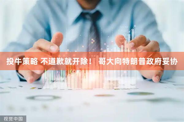投牛策略 不道歉就开除！ 哥大向特朗普政府妥协