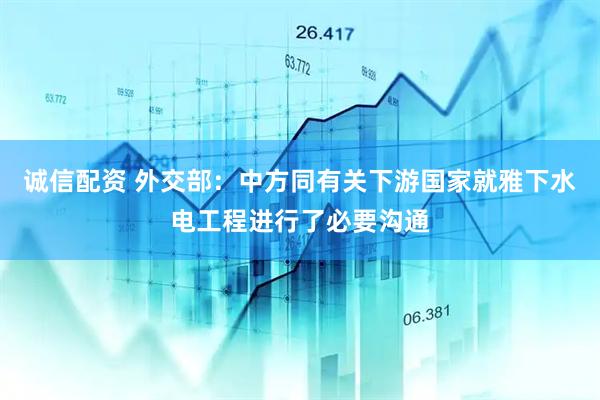 诚信配资 外交部：中方同有关下游国家就雅下水电工程进行了必要沟通
