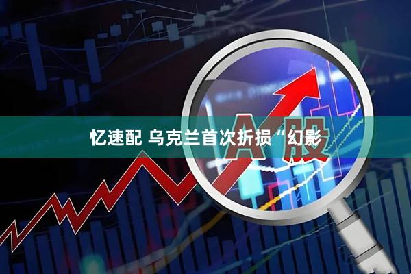忆速配 乌克兰首次折损“幻影