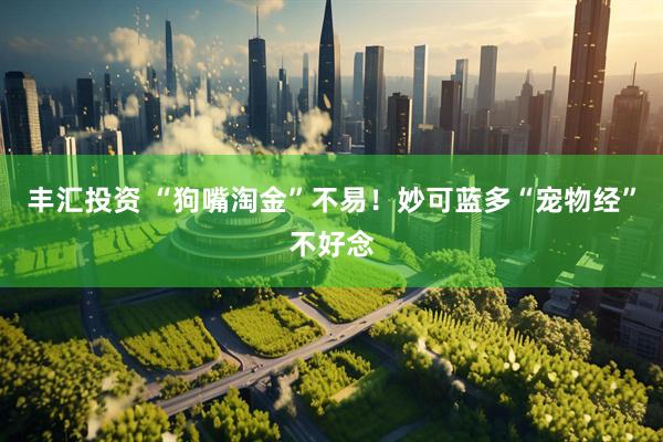 丰汇投资 “狗嘴淘金”不易！妙可蓝多“宠物经”不好念