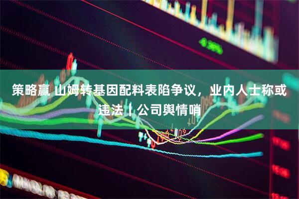 策略赢 山姆转基因配料表陷争议，业内人士称或违法｜公司舆情哨