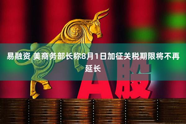 易融资 美商务部长称8月1日加征关税期限将不再延长