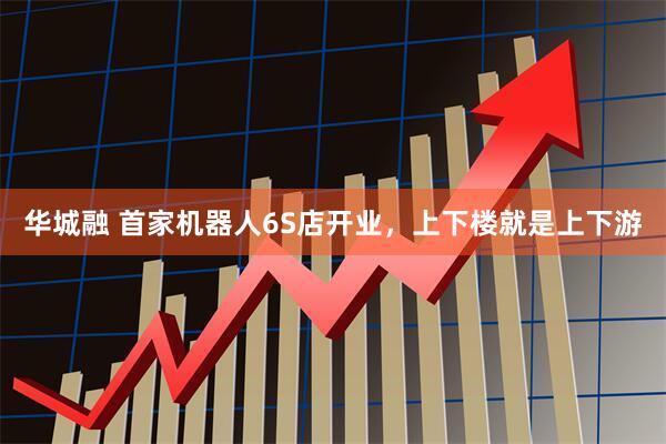 华城融 首家机器人6S店开业，上下楼就是上下游