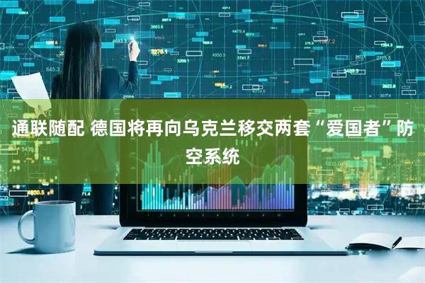 通联随配 德国将再向乌克兰移交两套“爱国者”防空系统