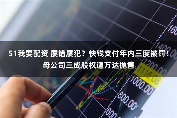 51我要配资 屡错屡犯？快钱支付年内三度被罚！母公司三成股权遭万达抛售