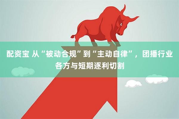 配资宝 从“被动合规”到“主动自律”，团播行业各方与短期逐利切割