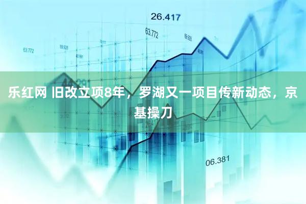 乐红网 旧改立项8年，罗湖又一项目传新动态，京基操刀