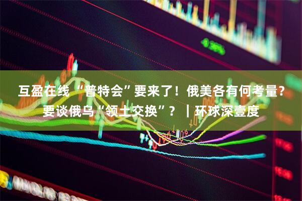 互盈在线 “普特会”要来了！俄美各有何考量？要谈俄乌“领土交换”？｜环球深壹度