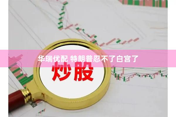 华瑞优配 特朗普忍不了白宫了