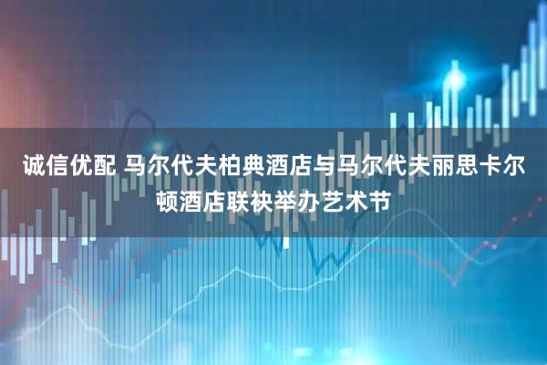 诚信优配 马尔代夫柏典酒店与马尔代夫丽思卡尔顿酒店联袂举办艺术节