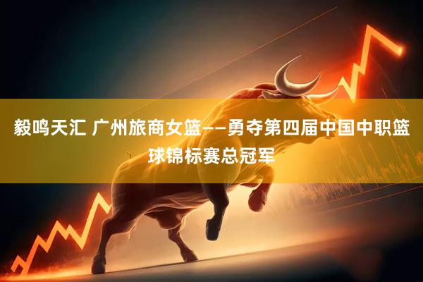 毅鸣天汇 广州旅商女篮——勇夺第四届中国中职篮球锦标赛总冠军