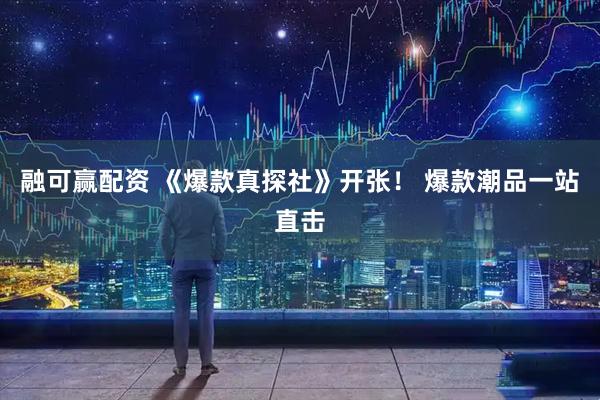 融可赢配资 《爆款真探社》开张！ 爆款潮品一站直击
