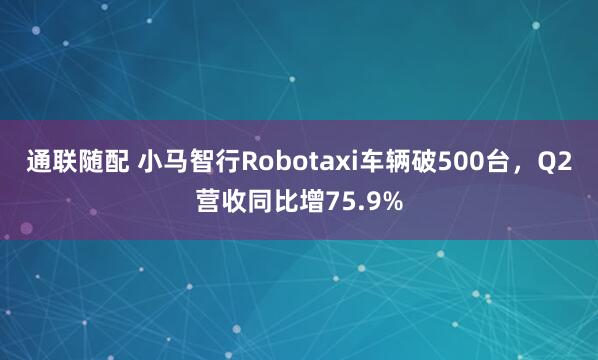 通联随配 小马智行Robotaxi车辆破500台，Q2营收同比增75.9%