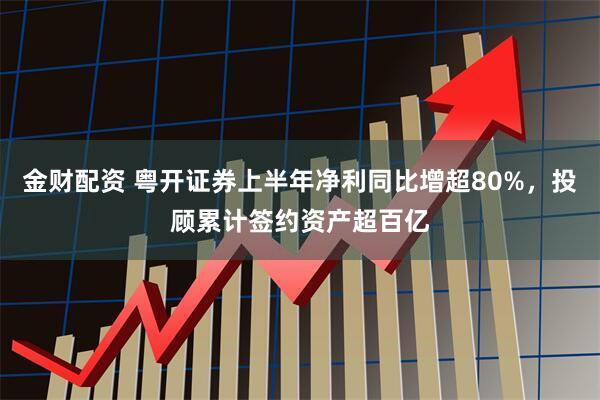 金财配资 粤开证券上半年净利同比增超80%，投顾累计签约资产超百亿