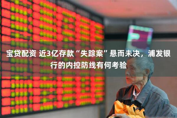 宝贷配资 近3亿存款“失踪案”悬而未决，浦发银行的内控防线有何考验