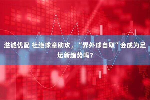 溢诚优配 杜绝球童助攻，“界外球自取”会成为足坛新趋势吗？