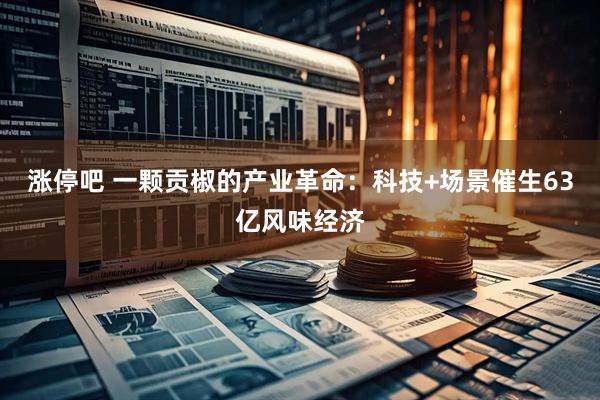 涨停吧 一颗贡椒的产业革命：科技+场景催生63亿风味经济