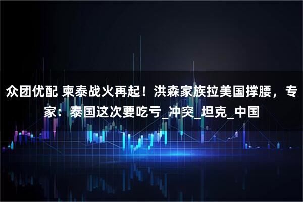 众团优配 柬泰战火再起！洪森家族拉美国撑腰，专家：泰国这次要吃亏_冲突_坦克_中国