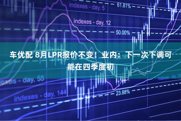 车优配 8月LPR报价不变！业内：下一次下调可能在四季度初
