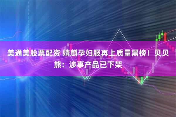美通美股票配资 婧麒孕妇服再上质量黑榜！贝贝熊：涉事产品已下架